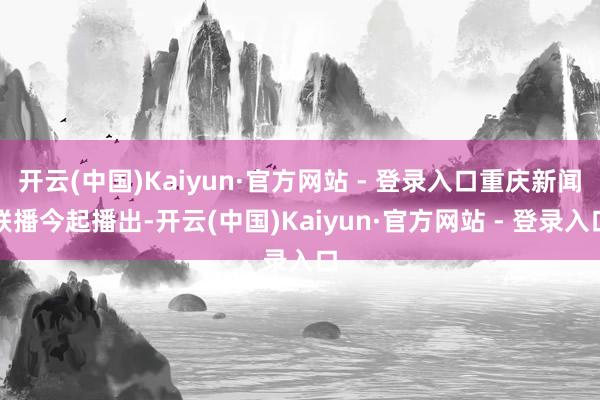 开云(中国)Kaiyun·官方网站 - 登录入口重庆新闻联播今起播出-开云(中国)Kaiyun·官方网站 - 登录入口