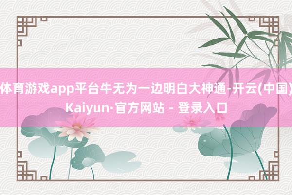 体育游戏app平台牛无为一边明白大神通-开云(中国)Kaiyun·官方网站 - 登录入口