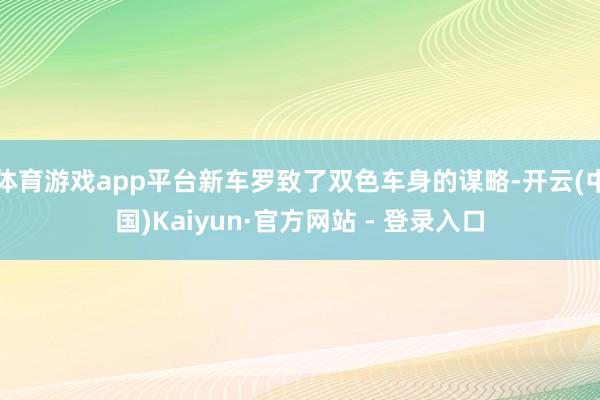 体育游戏app平台新车罗致了双色车身的谋略-开云(中国)Kaiyun·官方网站 - 登录入口