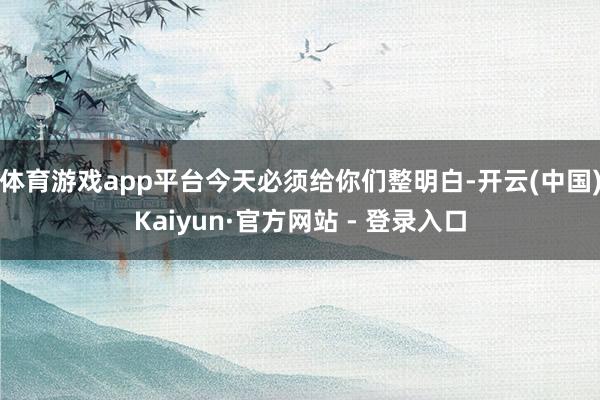 体育游戏app平台今天必须给你们整明白-开云(中国)Kaiyun·官方网站 - 登录入口