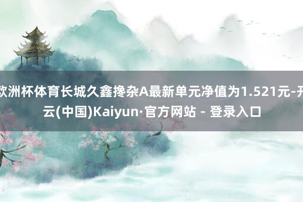 欧洲杯体育长城久鑫搀杂A最新单元净值为1.521元-开云(中国)Kaiyun·官方网站 - 登录入口