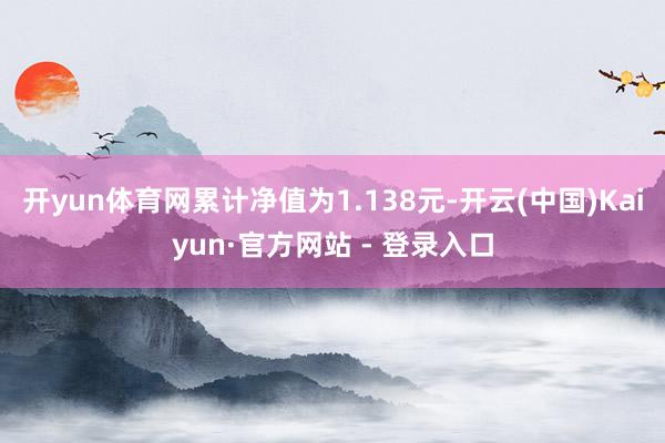 开yun体育网累计净值为1.138元-开云(中国)Kaiyun·官方网站 - 登录入口