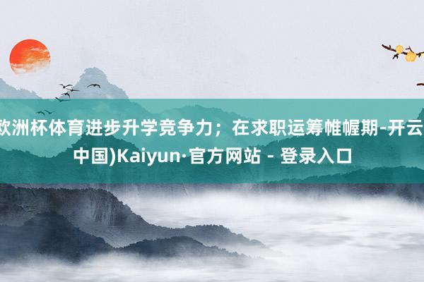 欧洲杯体育进步升学竞争力;在求职运筹帷幄期-开云(中国)Kaiyun·官方网站 - 登录入口