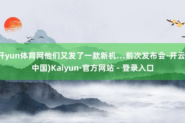 开yun体育网他们又发了一款新机…前次发布会-开云(中国)Kaiyun·官方网站 - 登录入口