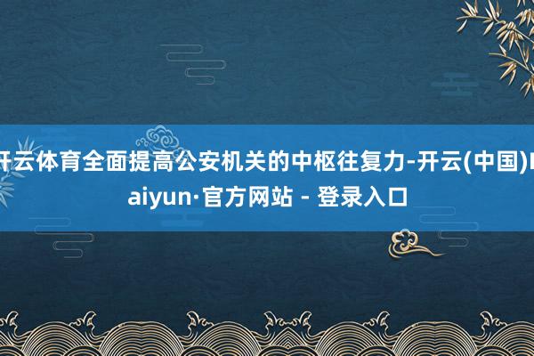 开云体育全面提高公安机关的中枢往复力-开云(中国)Kaiyun·官方网站 - 登录入口
