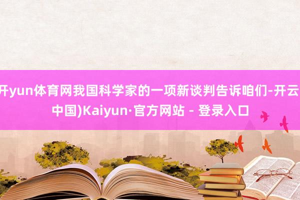 开yun体育网我国科学家的一项新谈判告诉咱们-开云(中国)Kaiyun·官方网站 - 登录入口