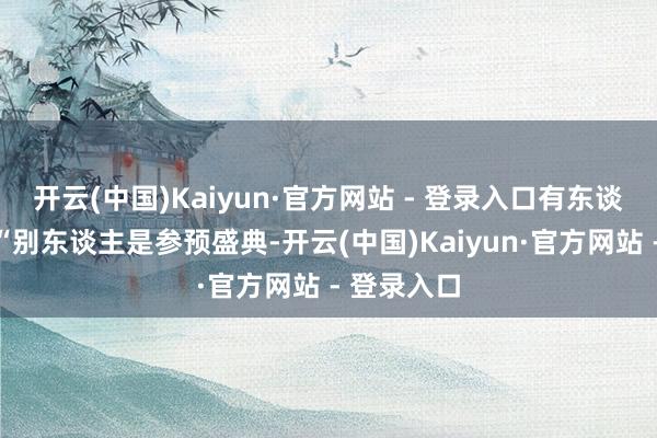 开云(中国)Kaiyun·官方网站 - 登录入口有东谈主玩梗:“别东谈主是参预盛典-开云(中国)Kaiyun·官方网站 - 登录入口