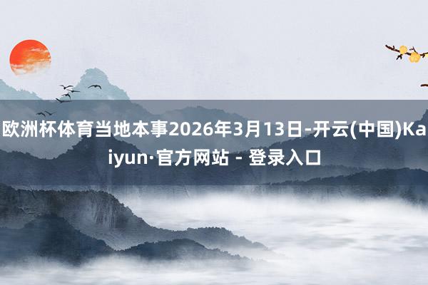 欧洲杯体育当地本事2026年3月13日-开云(中国)Kaiyun·官方网站 - 登录入口