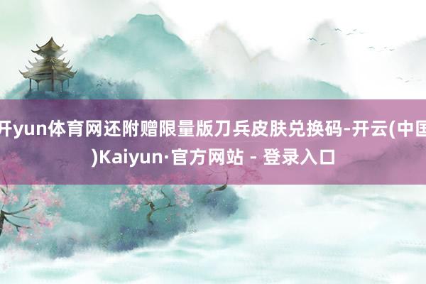 开yun体育网还附赠限量版刀兵皮肤兑换码-开云(中国)Kaiyun·官方网站 - 登录入口