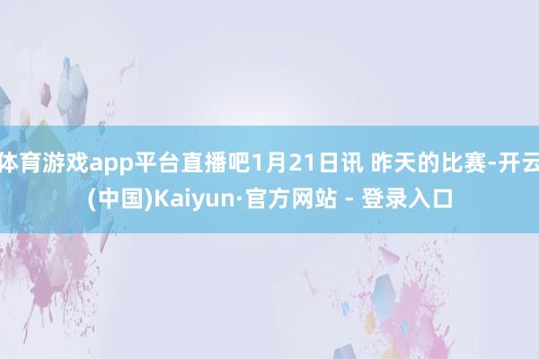 体育游戏app平台直播吧1月21日讯 昨天的比赛-开云(中国)Kaiyun·官方网站 - 登录入口