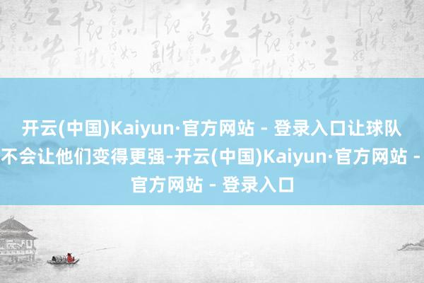 开云(中国)Kaiyun·官方网站 - 登录入口让球队变年青并不会让他们变得更强-开云(中国)Kaiyun·官方网站 - 登录入口