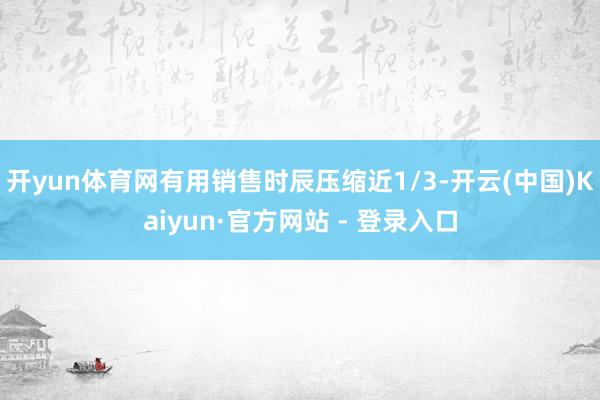 开yun体育网有用销售时辰压缩近1/3-开云(中国)Kaiyun·官方网站 - 登录入口