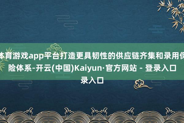 体育游戏app平台打造更具韧性的供应链齐集和录用保险体系-开云(中国)Kaiyun·官方网站 - 登录入口