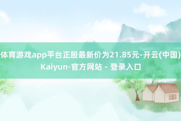 体育游戏app平台正股最新价为21.85元-开云(中国)Kaiyun·官方网站 - 登录入口