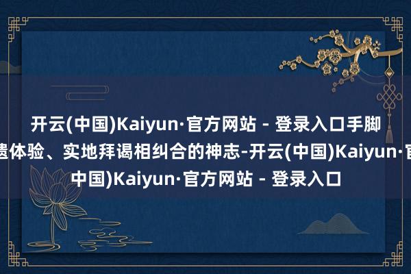 开云(中国)Kaiyun·官方网站 - 登录入口手脚通过文旅推介、非遗体验、实地拜谒相纠合的神志-开云(中国)Kaiyun·官方网站 - 登录入口