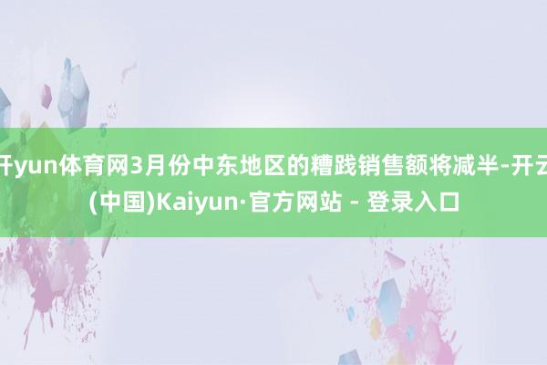 开yun体育网3月份中东地区的糟践销售额将减半-开云(中国)Kaiyun·官方网站 - 登录入口