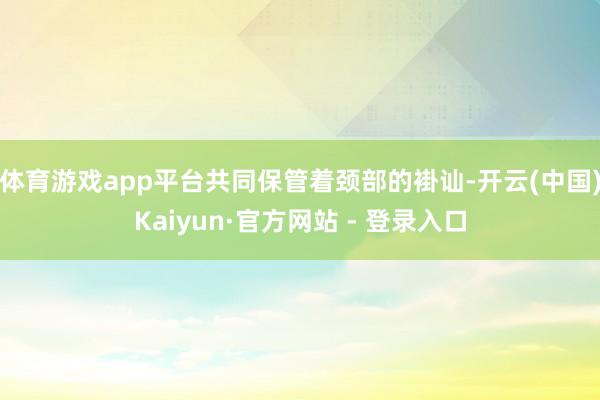 体育游戏app平台共同保管着颈部的褂讪-开云(中国)Kaiyun·官方网站 - 登录入口