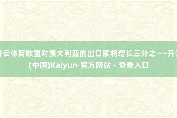 开云体育欧盟对澳大利亚的出口额将增长三分之一-开云(中国)Kaiyun·官方网站 - 登录入口
