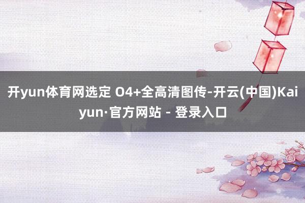 开yun体育网选定 O4+全高清图传-开云(中国)Kaiyun·官方网站 - 登录入口
