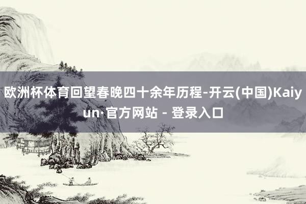 欧洲杯体育回望春晚四十余年历程-开云(中国)Kaiyun·官方网站 - 登录入口