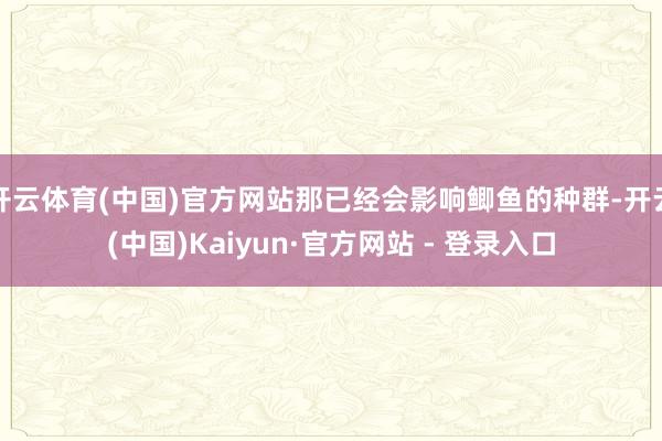 开云体育(中国)官方网站那已经会影响鲫鱼的种群-开云(中国)Kaiyun·官方网站 - 登录入口