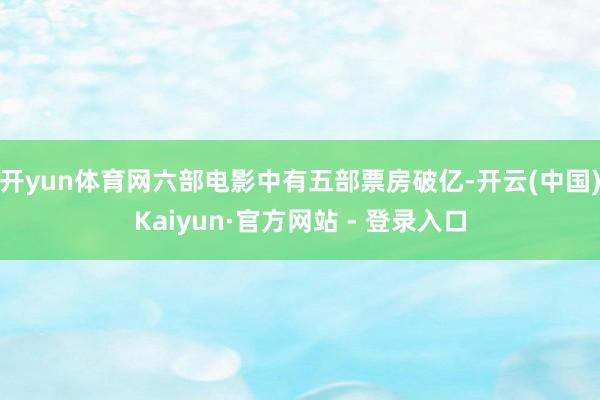 开yun体育网六部电影中有五部票房破亿-开云(中国)Kaiyun·官方网站 - 登录入口