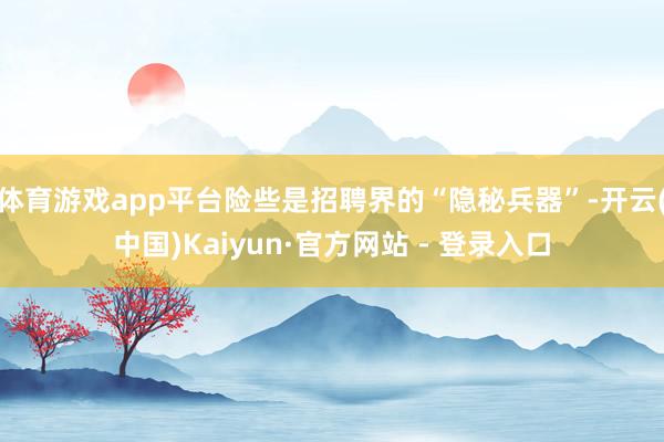 体育游戏app平台险些是招聘界的“隐秘兵器”-开云(中国)Kaiyun·官方网站 - 登录入口