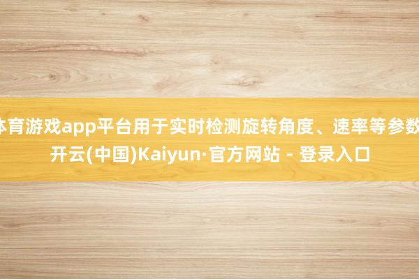体育游戏app平台用于实时检测旋转角度、速率等参数-开云(中国)Kaiyun·官方网站 - 登录入口