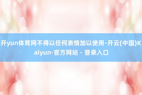 开yun体育网不得以任何表情加以使用-开云(中国)Kaiyun·官方网站 - 登录入口