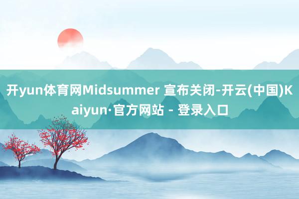 开yun体育网Midsummer 宣布关闭-开云(中国)Kaiyun·官方网站 - 登录入口