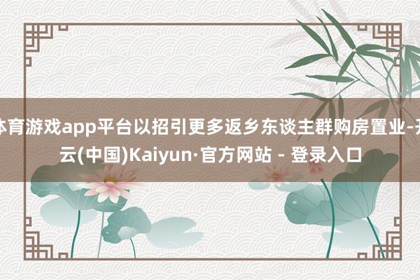 体育游戏app平台以招引更多返乡东谈主群购房置业-开云(中国)Kaiyun·官方网站 - 登录入口