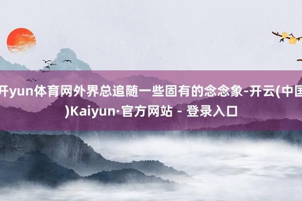 开yun体育网外界总追随一些固有的念念象-开云(中国)Kaiyun·官方网站 - 登录入口